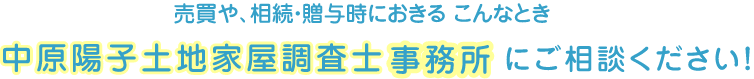 売買や、相続・贈与時におきるこんなとき、中原陽子土地家屋調査士事務所にご相談ください。