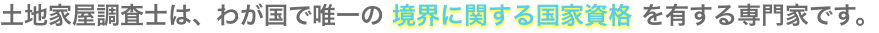 土地家屋調査士は、我が国で唯一の境界に関する国家資格を有する専門家です