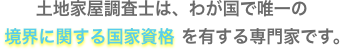 土地家屋調査士は、我が国で唯一の境界に関する国家資格を有する専門家です